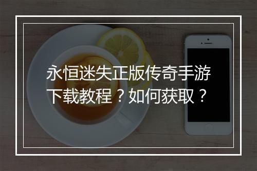 永恒迷失正版传奇手游下载教程？如何获取？