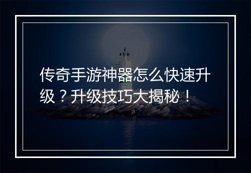 传奇手游神器怎么快速升级？升级技巧大揭秘！