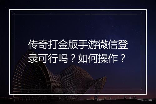 传奇打金版手游微信登录可行吗？如何操作？