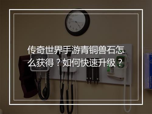 传奇世界手游青铜兽石怎么获得？如何快速升级？