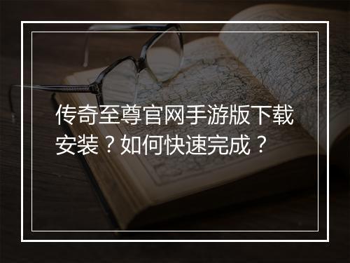 传奇至尊官网手游版下载安装？如何快速完成？