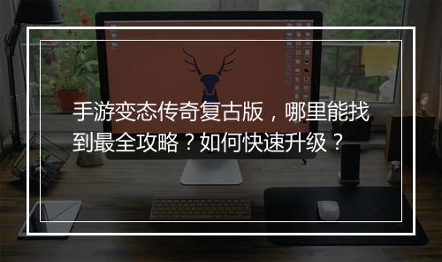 手游变态传奇复古版，哪里能找到最全攻略？如何快速升级？