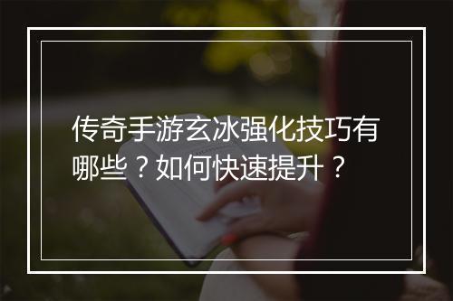 传奇手游玄冰强化技巧有哪些？如何快速提升？
