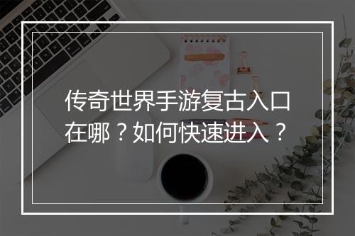 传奇世界手游复古入口在哪？如何快速进入？