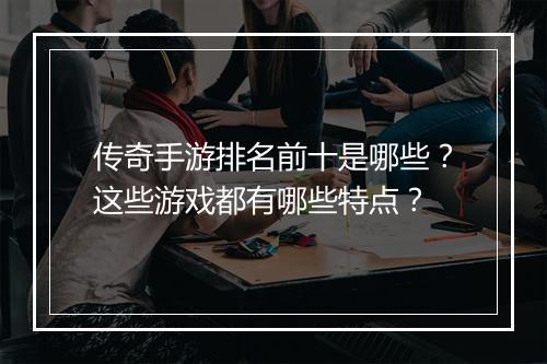 传奇手游排名前十是哪些？这些游戏都有哪些特点？