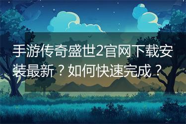 手游传奇盛世2官网下载安装最新？如何快速完成？