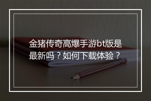 金猪传奇高爆手游bt版是最新吗？如何下载体验？