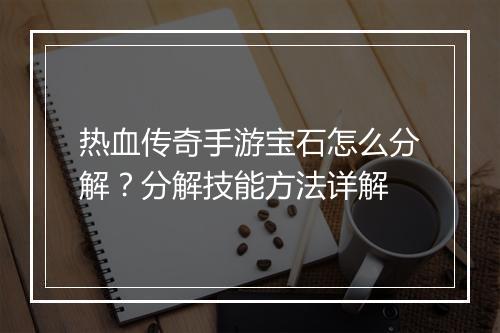 热血传奇手游宝石怎么分解？分解技能方法详解