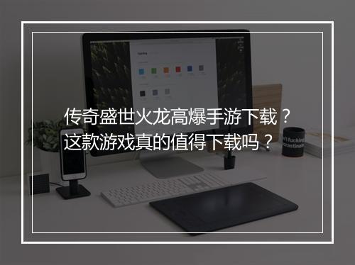 传奇盛世火龙高爆手游下载？这款游戏真的值得下载吗？