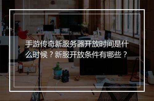 手游传奇新服务器开放时间是什么时候？新服开放条件有哪些？