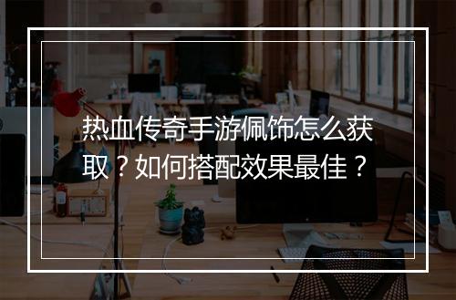 热血传奇手游佩饰怎么获取？如何搭配效果最佳？