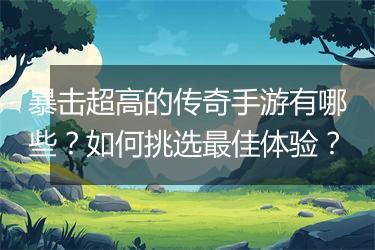 暴击超高的传奇手游有哪些？如何挑选最佳体验？