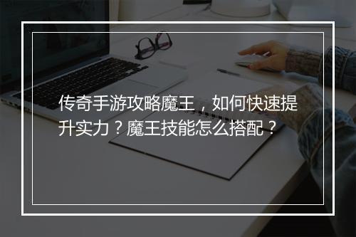 传奇手游攻略魔王，如何快速提升实力？魔王技能怎么搭配？