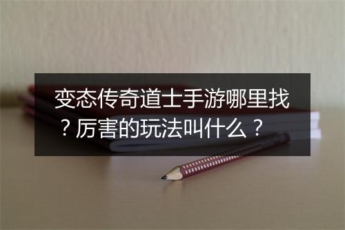 变态传奇道士手游哪里找？厉害的玩法叫什么？