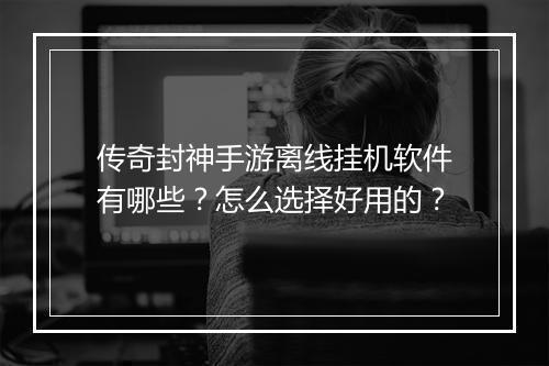传奇封神手游离线挂机软件有哪些？怎么选择好用的？