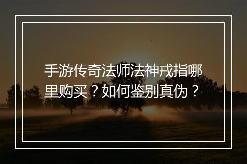手游传奇法师法神戒指哪里购买？如何鉴别真伪？