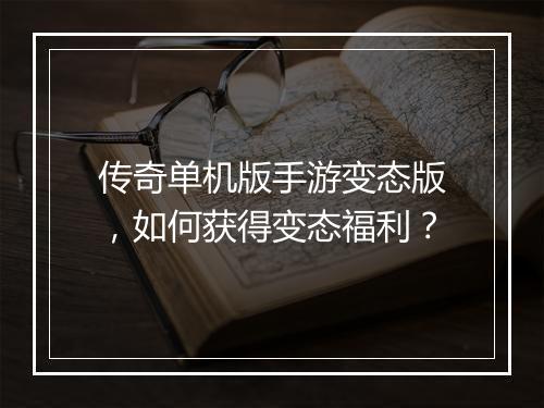 传奇单机版手游变态版，如何获得变态福利？