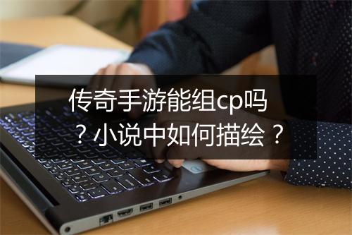 传奇手游能组cp吗？小说中如何描绘？