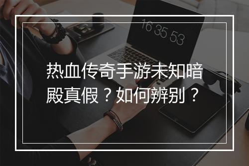 热血传奇手游未知暗殿真假？如何辨别？