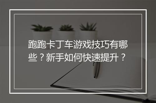 跑跑卡丁车游戏技巧有哪些？新手如何快速提升？