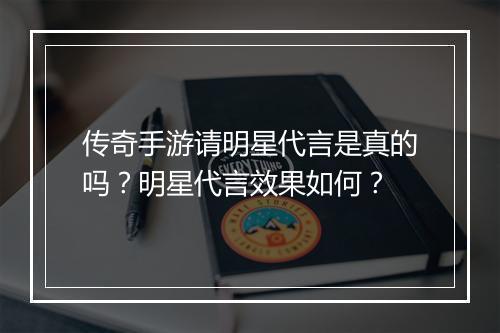 传奇手游请明星代言是真的吗？明星代言效果如何？