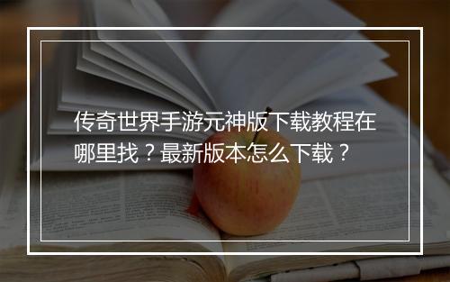 传奇世界手游元神版下载教程在哪里找？最新版本怎么下载？