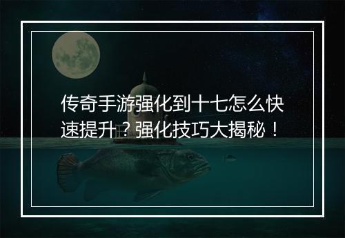 传奇手游强化到十七怎么快速提升？强化技巧大揭秘！