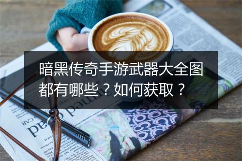 暗黑传奇手游武器大全图都有哪些？如何获取？