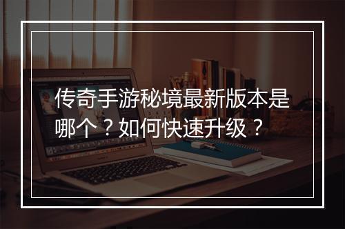 传奇手游秘境最新版本是哪个？如何快速升级？