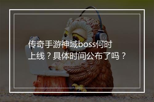 传奇手游神域boss何时上线？具体时间公布了吗？
