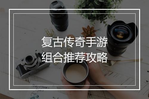 复古传奇手游组合推荐攻略