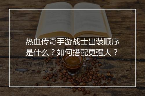热血传奇手游战士出装顺序是什么？如何搭配更强大？