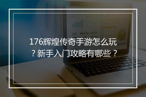 176辉煌传奇手游怎么玩？新手入门攻略有哪些？