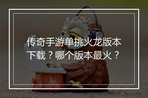传奇手游单挑火龙版本下载？哪个版本最火？