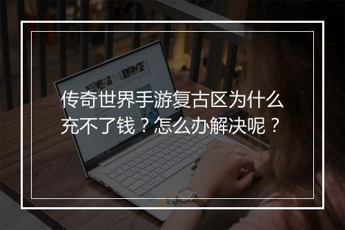 传奇世界手游复古区为什么充不了钱？怎么办解决呢？