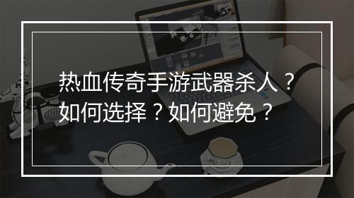 热血传奇手游武器杀人？如何选择？如何避免？