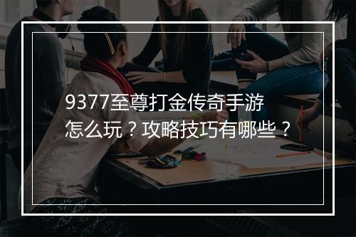 9377至尊打金传奇手游怎么玩？攻略技巧有哪些？