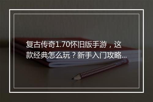 复古传奇1.70怀旧版手游，这款经典怎么玩？新手入门攻略有哪些？