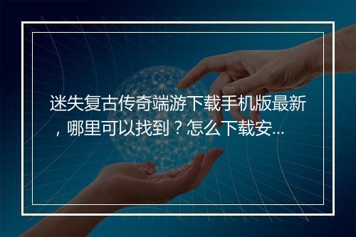 迷失复古传奇端游下载手机版最新，哪里可以找到？怎么下载安装？