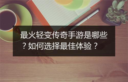 最火轻变传奇手游是哪些？如何选择最佳体验？