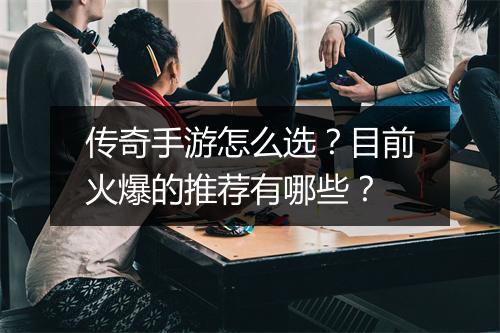 传奇手游怎么选？目前火爆的推荐有哪些？