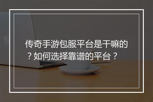 传奇手游包服平台是干嘛的？如何选择靠谱的平台？