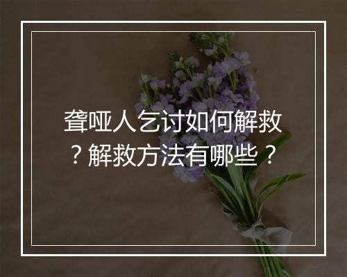 聋哑人乞讨如何解救？解救方法有哪些？