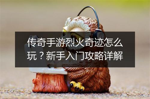 传奇手游烈火奇迹怎么玩？新手入门攻略详解