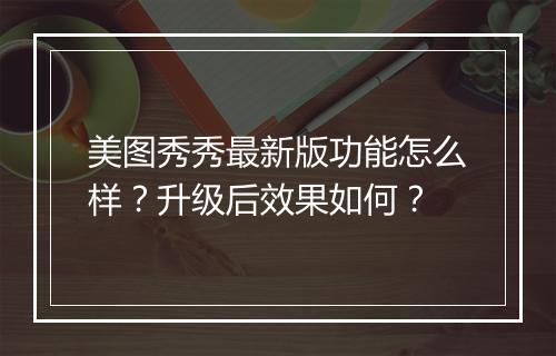 美图秀秀最新版功能怎么样？升级后效果如何？