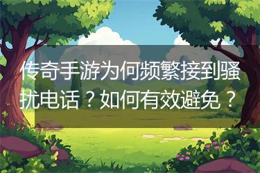 传奇手游为何频繁接到骚扰电话？如何有效避免？