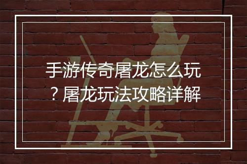 手游传奇屠龙怎么玩？屠龙玩法攻略详解
