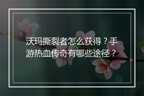 沃玛撕裂者怎么获得？手游热血传奇有哪些途径？