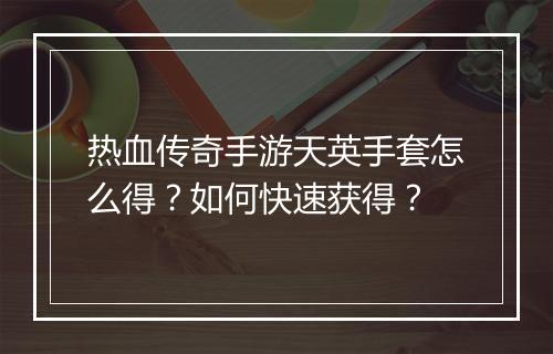热血传奇手游天英手套怎么得？如何快速获得？
