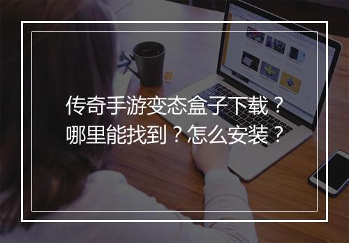 传奇手游变态盒子下载？哪里能找到？怎么安装？